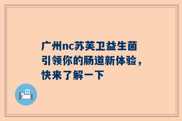 广州nc苏芙卫益生菌引领你的肠道新体验，快来了解一下