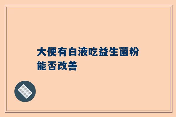 大便有白液吃益生菌粉能否改善