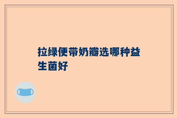 拉绿便带奶瓣选哪种益生菌好