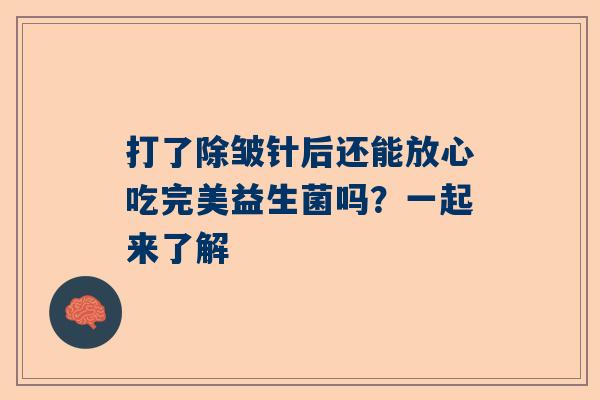 打了除皱针后还能放心吃完美益生菌吗？一起来了解