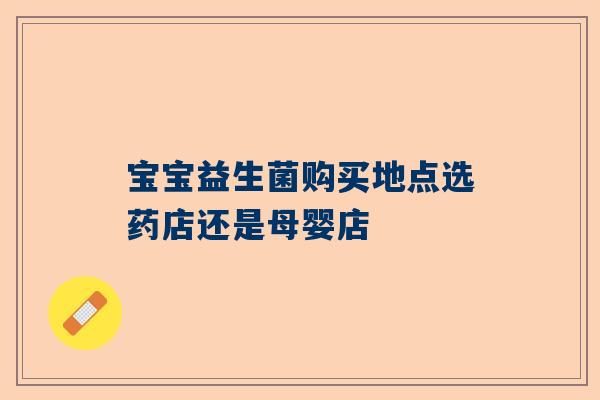 宝宝益生菌购买地点选药店还是母婴店