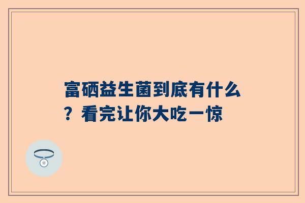 富硒益生菌到底有什么？看完让你大吃一惊