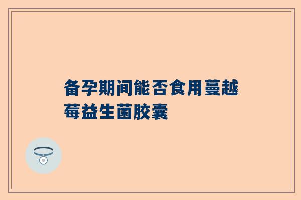 备孕期间能否食用蔓越莓益生菌胶囊