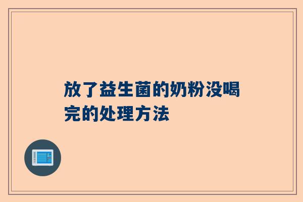 放了益生菌的奶粉没喝完的处理方法