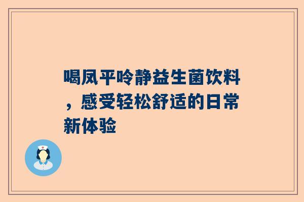 喝凤平呤静益生菌饮料，感受轻松舒适的日常新体验