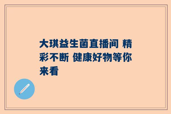 大琪益生菌直播间 精彩不断 健康好物等你来看