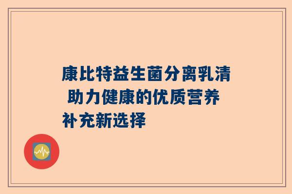 康比特益生菌分离乳清 助力健康的优质营养补充新选择