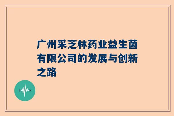 广州采芝林药业益生菌有限公司的发展与创新之路