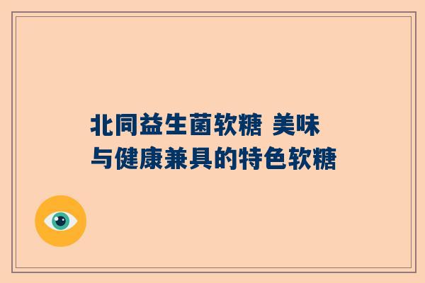 北同益生菌软糖 美味与健康兼具的特色软糖
