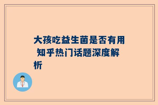 大孩吃益生菌是否有用 知乎热门话题深度解析