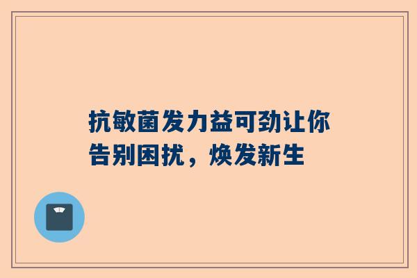 抗敏菌发力益可劲让你告别困扰，焕发新生