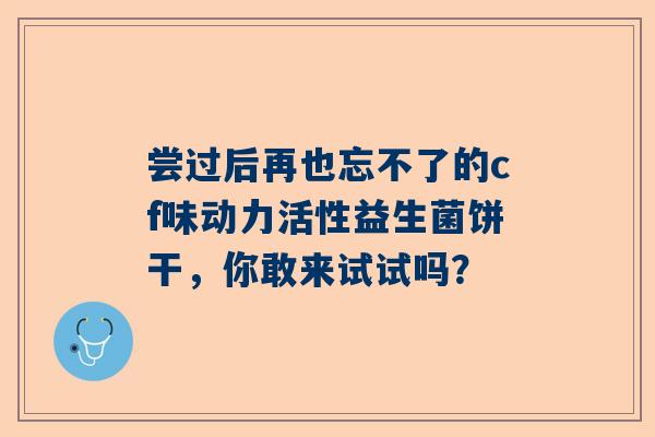 尝过后再也忘不了的cf味动力活性益生菌饼干，你敢来试试吗？