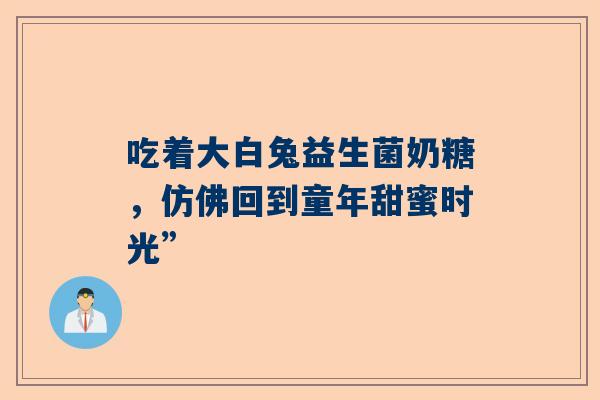 吃着大白兔益生菌奶糖，仿佛回到童年甜蜜时光”