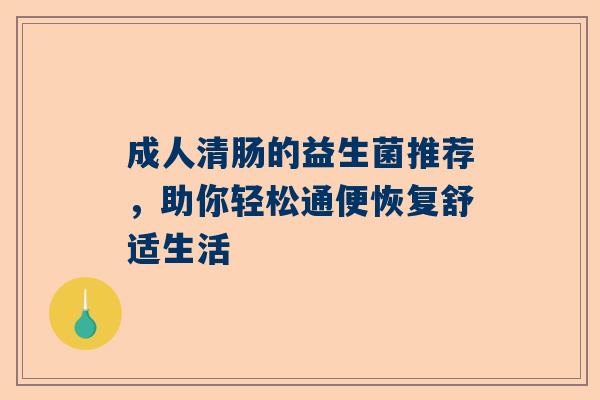 成人清肠的益生菌推荐，助你轻松通便恢复舒适生活