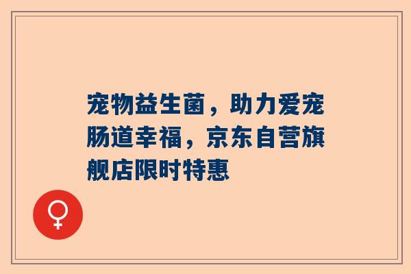 宠物益生菌，助力爱宠肠道幸福，京东自营旗舰店限时特惠