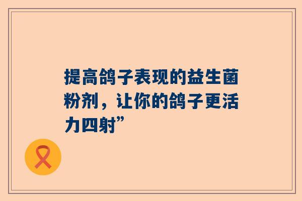 提高鸽子表现的益生菌粉剂，让你的鸽子更活力四射”