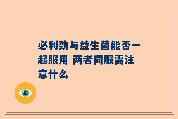 必利劲与益生菌能否一起服用 两者同服需注意什么