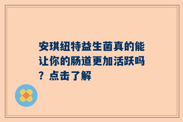 安琪纽特益生菌真的能让你的肠道更加活跃吗？点击了解