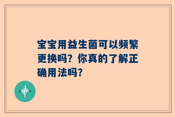 宝宝用益生菌可以频繁更换吗？你真的了解正确用法吗？