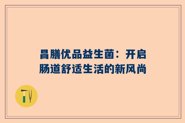 昌膳优品益生菌：开启肠道舒适生活的新风尚