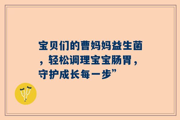 宝贝们的曹妈妈益生菌，轻松调理宝宝肠胃，守护成长每一步”