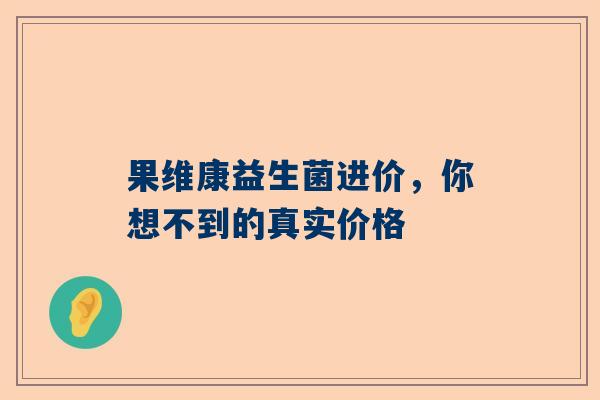 果维康益生菌进价，你想不到的真实价格