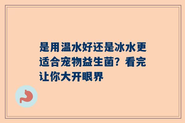 是用温水好还是冰水更适合宠物益生菌？看完让你大开眼界