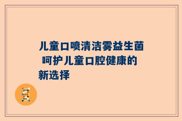 儿童口喷清洁雾益生菌 呵护儿童口腔健康的新选择