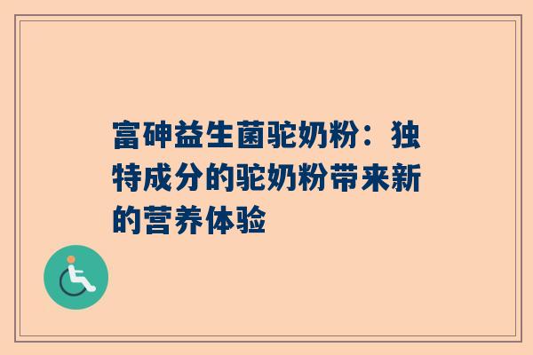 富砷益生菌驼奶粉：独特成分的驼奶粉带来新的营养体验