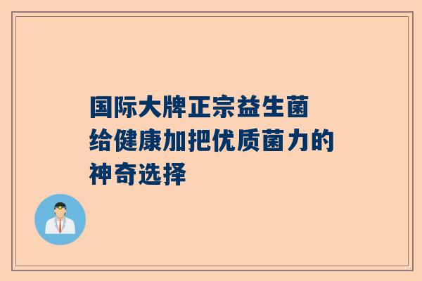 国际大牌正宗益生菌 给健康加把优质菌力的神奇选择