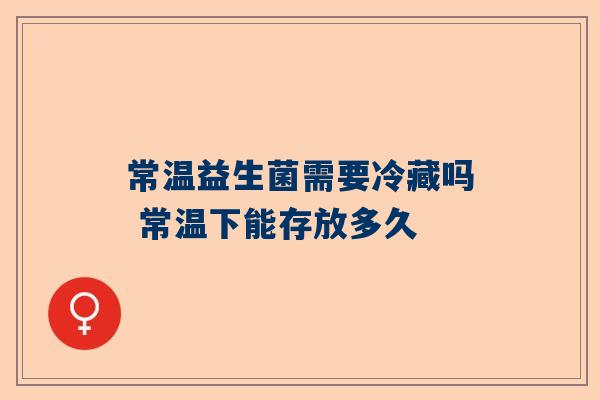常温益生菌需要冷藏吗 常温下能存放多久
