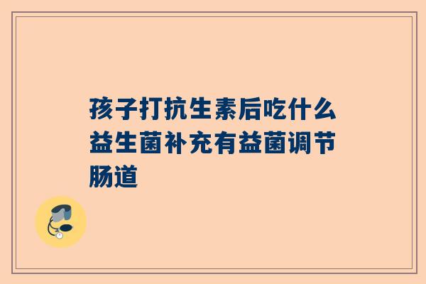 孩子打抗生素后吃什么益生菌补充有益菌调节肠道