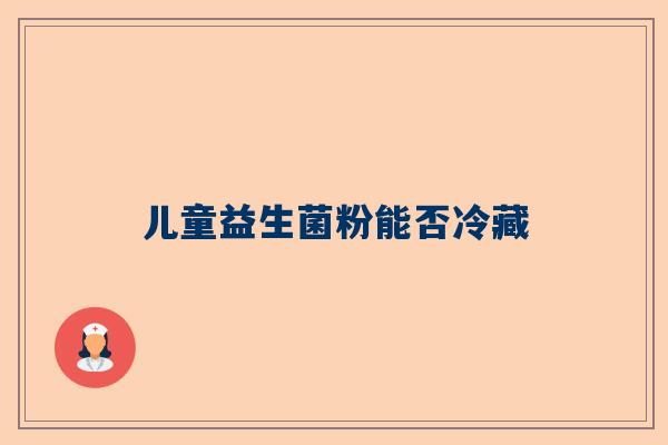 儿童益生菌粉能否冷藏