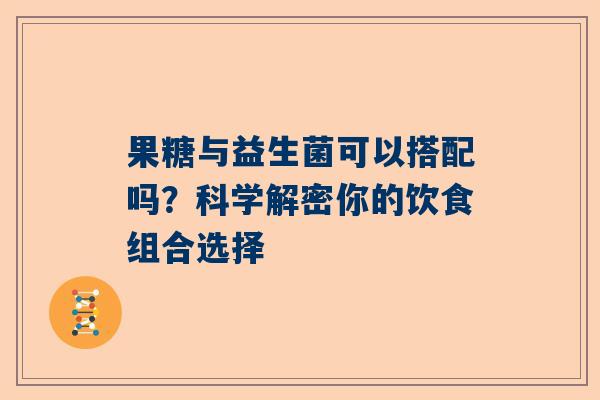 果糖与益生菌可以搭配吗？科学解密你的饮食组合选择