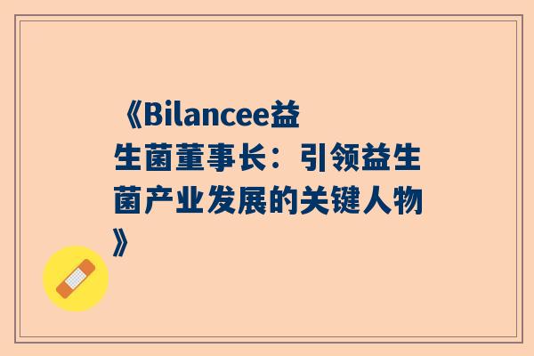 《Bilancee益生菌董事长：引领益生菌产业发展的关键人物》