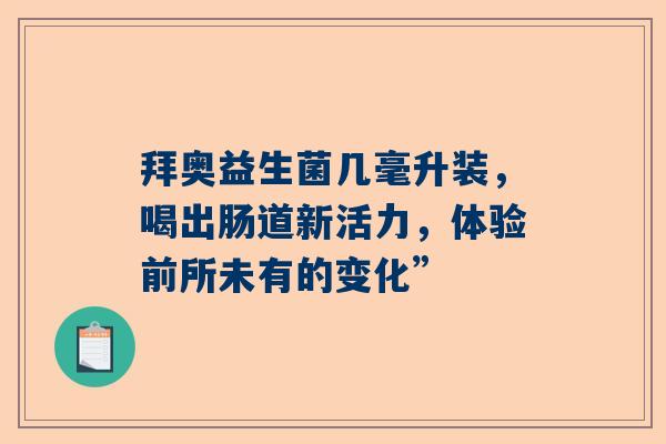 拜奥益生菌几毫升装，喝出肠道新活力，体验前所未有的变化”