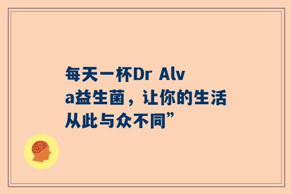 每天一杯Dr Alva益生菌，让你的生活从此与众不同”