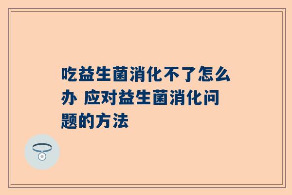吃益生菌消化不了怎么办 应对益生菌消化问题的方法