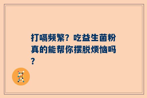 打嗝频繁？吃益生菌粉真的能帮你摆脱烦恼吗？
