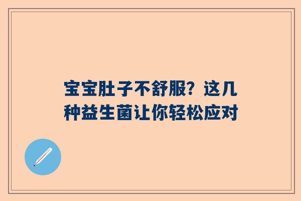 宝宝肚子不舒服？这几种益生菌让你轻松应对