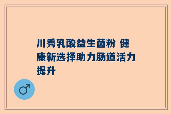 川秀乳酸益生菌粉 健康新选择助力肠道活力提升