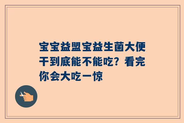 宝宝益盟宝益生菌大便干到底能不能吃？看完你会大吃一惊