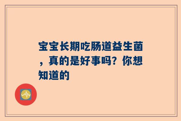 宝宝长期吃肠道益生菌，真的是好事吗？你想知道的