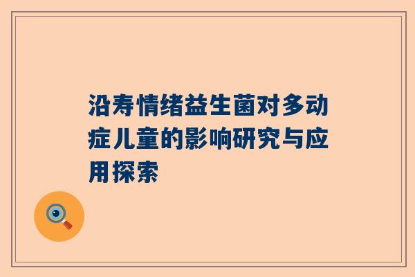 沿寿情绪益生菌对多动症儿童的影响研究与应用探索