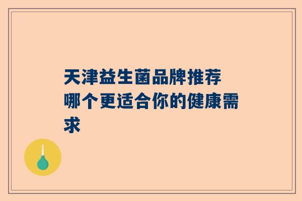 天津益生菌品牌推荐 哪个更适合你的健康需求