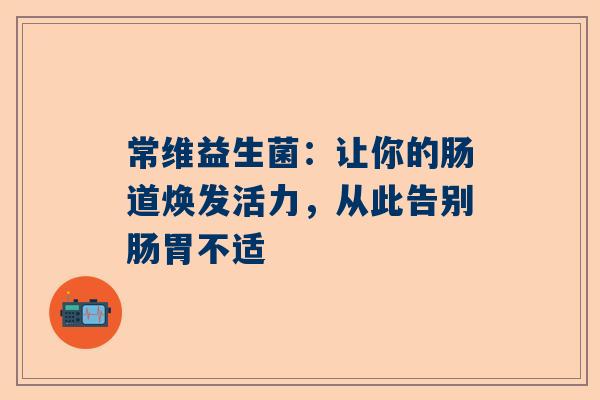 常维益生菌：让你的肠道焕发活力，从此告别肠胃不适