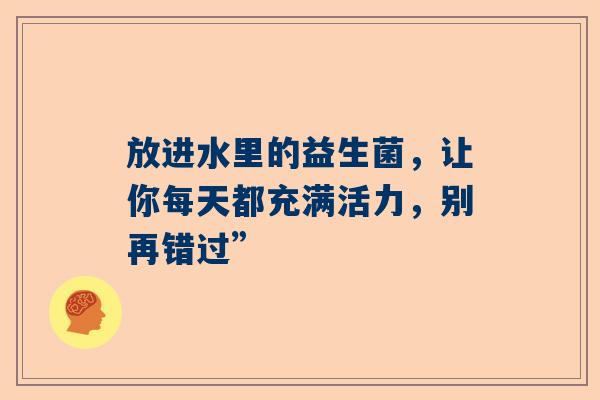 放进水里的益生菌，让你每天都充满活力，别再错过”