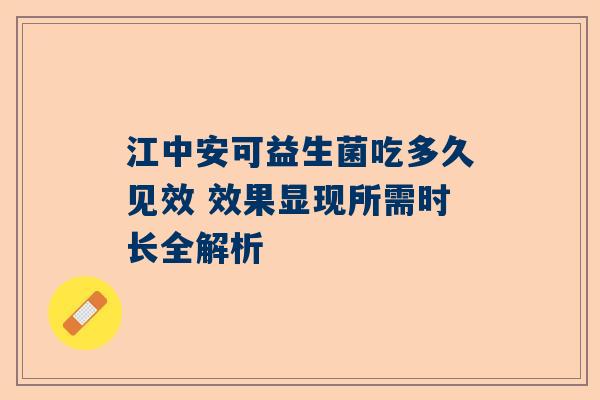 江中安可益生菌吃多久见效 效果显现所需时长全解析