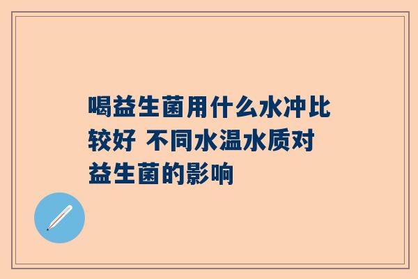 喝益生菌用什么水冲比较好 不同水温水质对益生菌的影响
