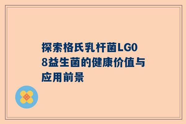 探索格氏乳杆菌LG08益生菌的健康价值与应用前景
